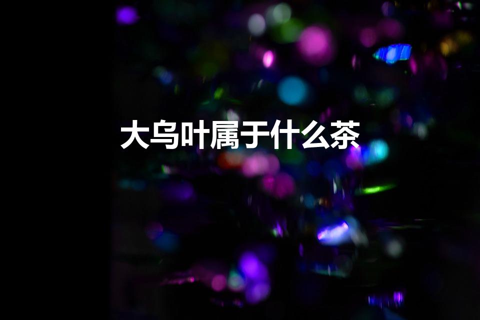 大乌叶属于什么茶（鸭屎香是什么茶）