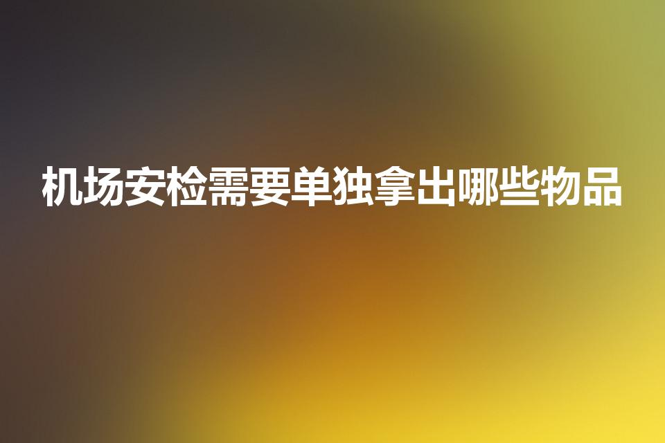 机场安检需要单独拿出哪些物品