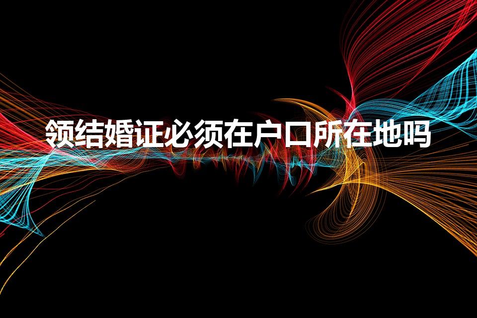 领结婚证必须在户口所在地吗