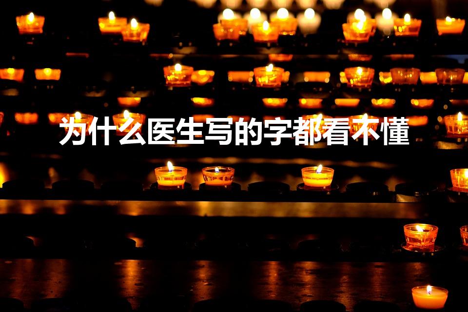 为什么医生写的字都看不懂（为什么医生写的字看不懂）