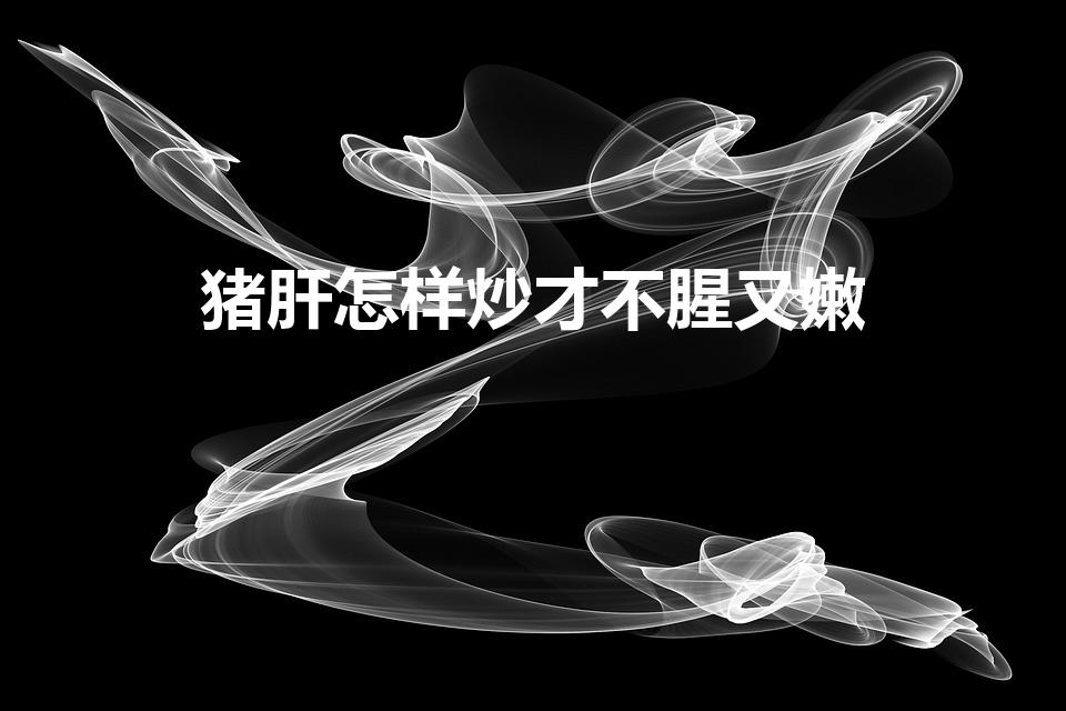 猪肝怎样炒才不腥又嫩（怎样炒猪肝不腥不老）