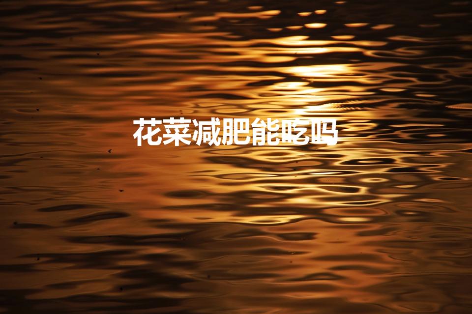 花菜减肥能吃吗（花菜能减肥吗 吃花菜的注意事项）