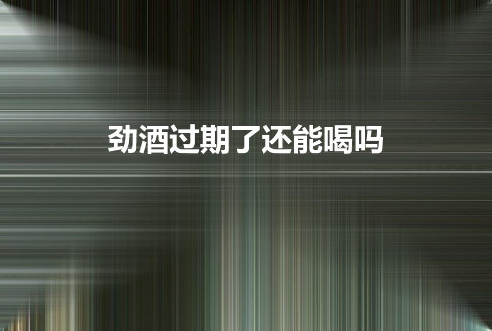 劲酒过期了还能喝吗（中国劲酒过期了还能喝吗）