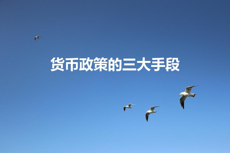 货币政策的三大手段（货币政策的手段有哪些）