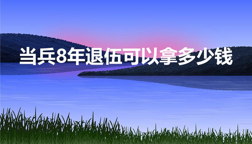 当兵8年退伍可以拿多少钱（8年兵退伍费多少）
