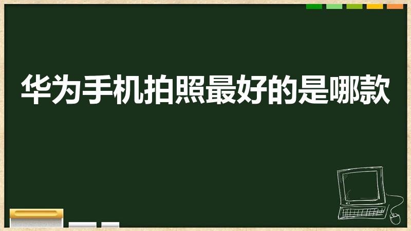 华为手机拍照最好的是哪款（华为手机哪款拍照像素最好啊）