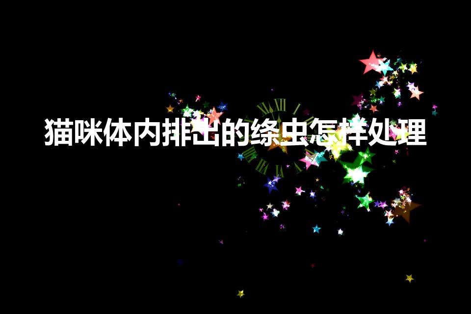 猫咪体内排出的绦虫怎样处理（猫绦虫怎么彻底清除）