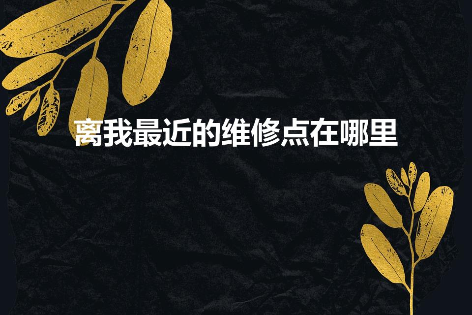 离我最近的维修点在哪里（离我最近的华为维修点）