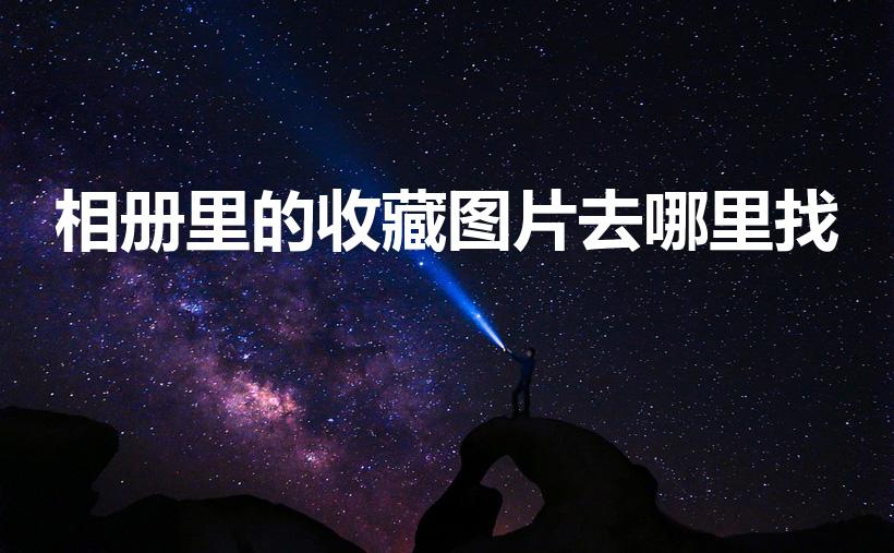 相册里的收藏图片去哪里找（相册里收藏的照片怎么找）