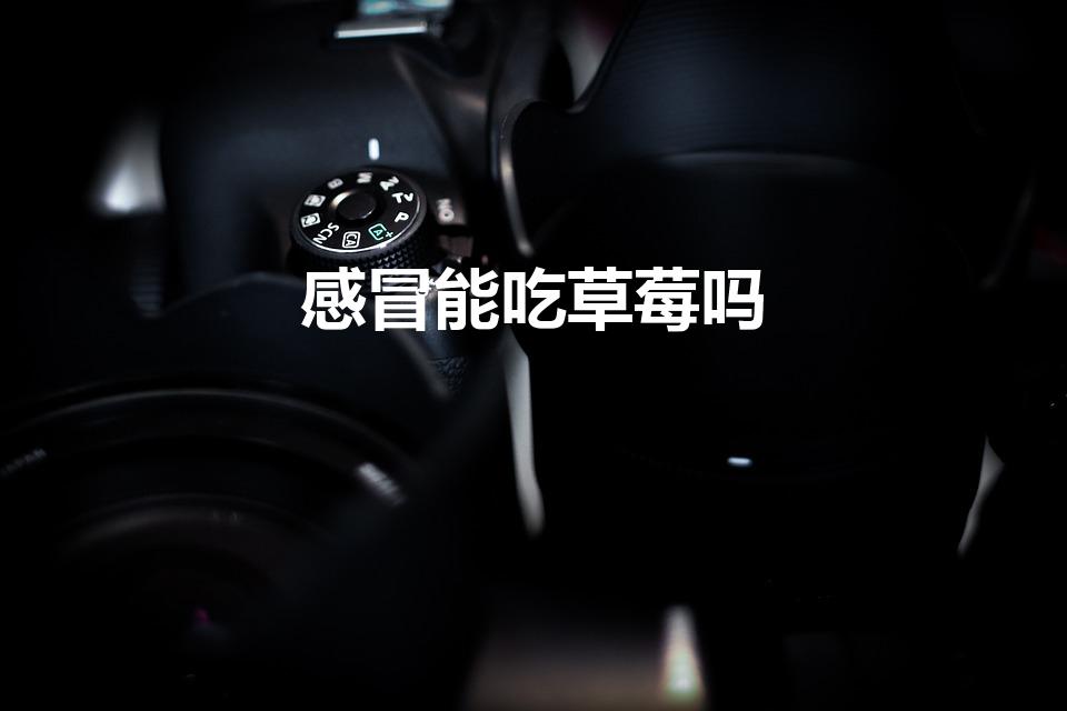 感冒能吃草莓吗（咳嗽发烧可以吃草莓吗）