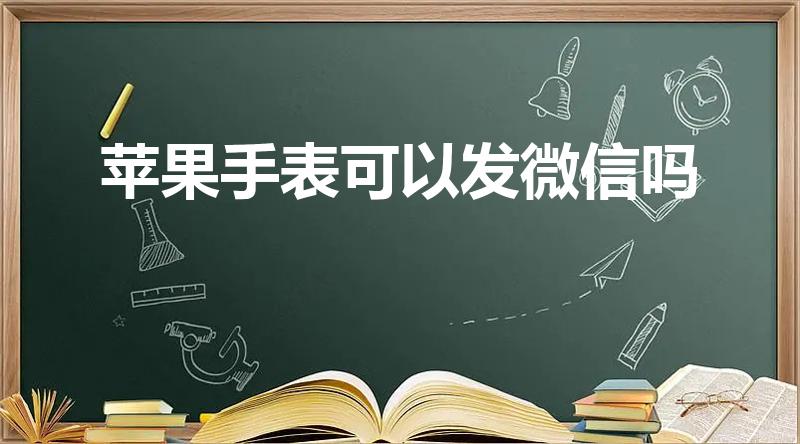 苹果手表可以发微信吗（苹果se手表能不能主动发微信）