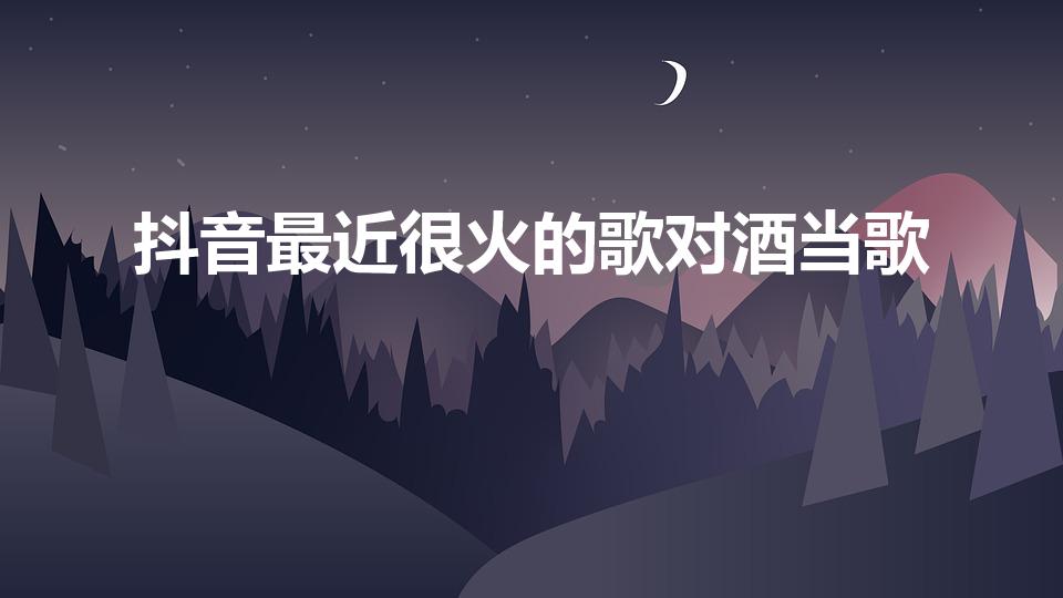 抖音最近很火的歌对酒当歌（抖音里喝酒最火的一段话）