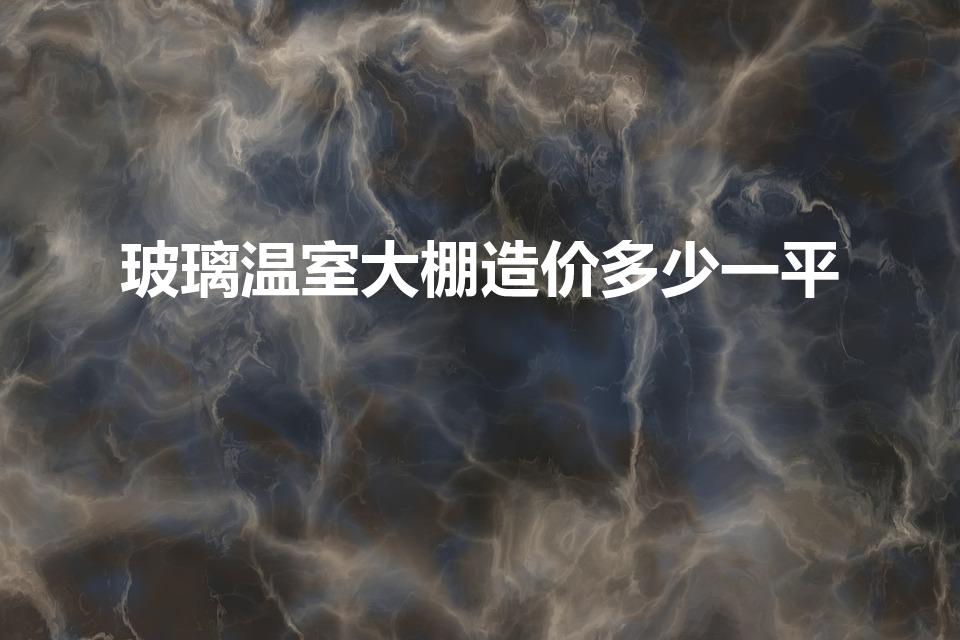 玻璃温室大棚造价多少一平（温室大棚造价多少一平）
