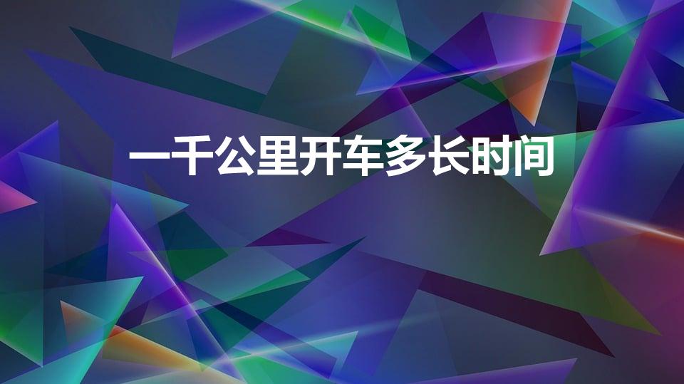 一千公里开车多长时间（1000公里开车要多久）