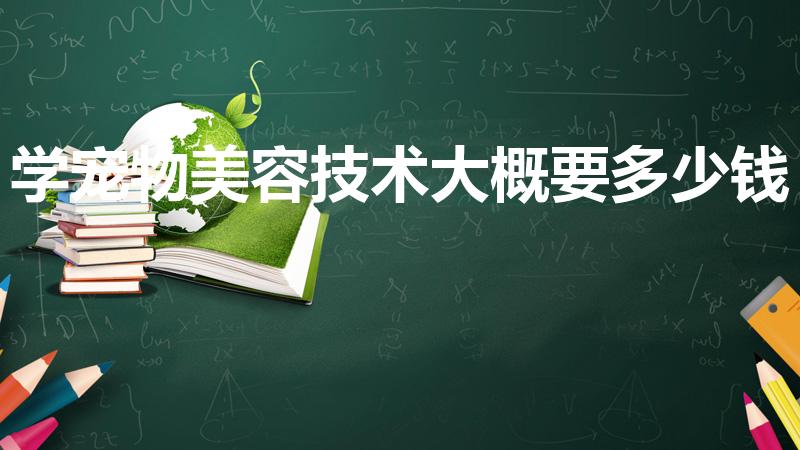 学宠物美容技术大概要多少钱（学宠物美容大概大概得多少钱）