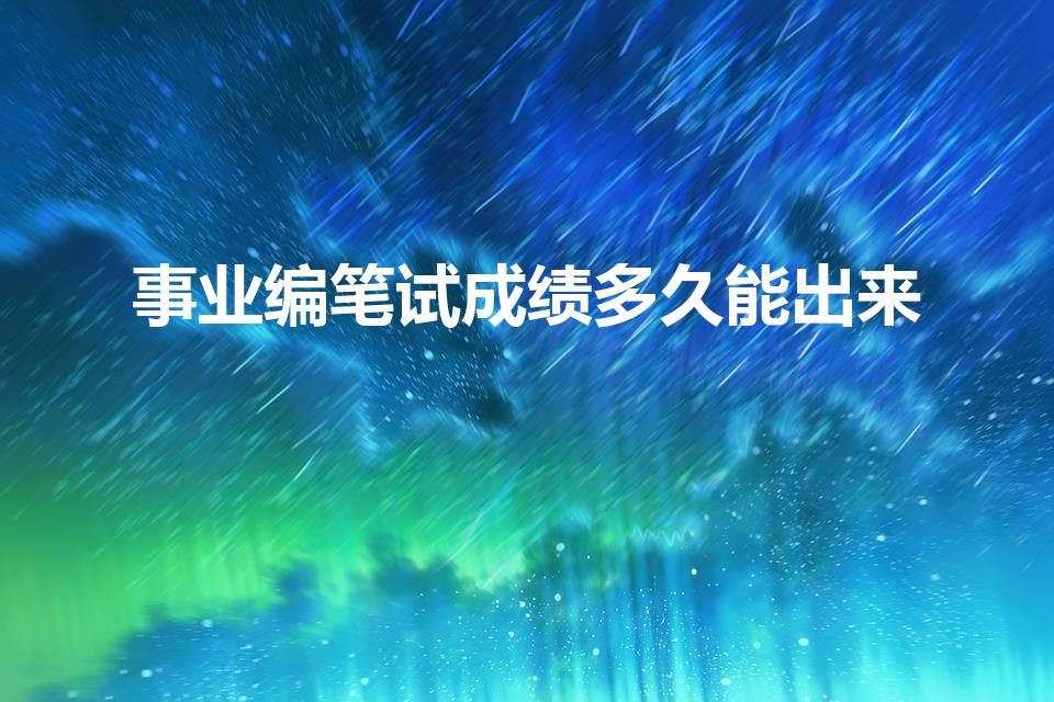 事业编笔试成绩多久能出来（事业编多久出笔试成绩）
