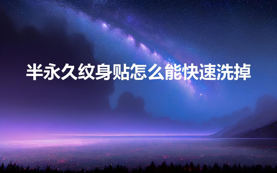半永久纹身贴怎么能快速洗掉（怎样快速洗掉纹身贴纸）