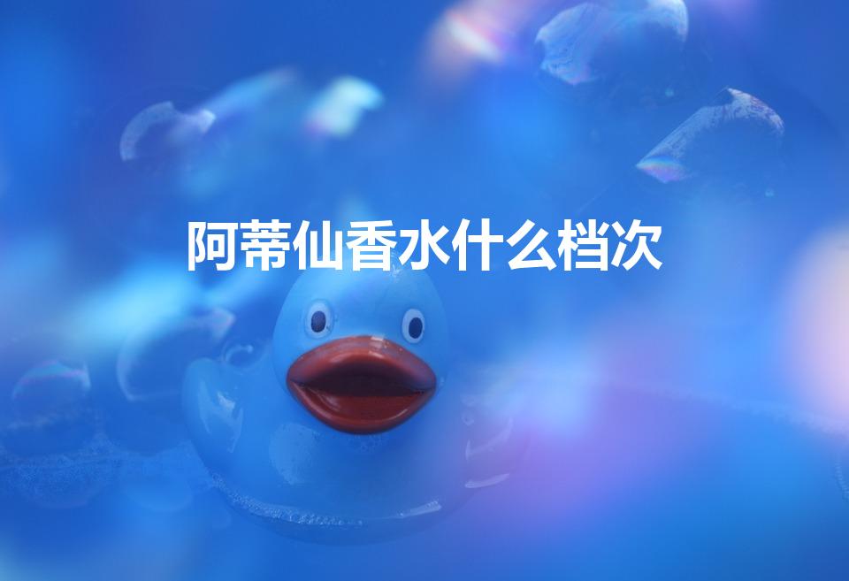阿蒂仙香水什么档次（阿蒂仙香水档次分析）