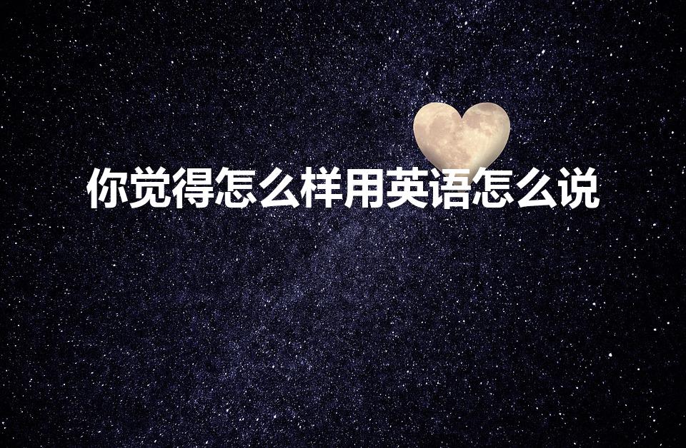 你觉得怎么样用英语怎么说（你感觉怎么样的英语）