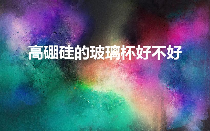 高硼硅的玻璃杯好不好（高硼硅玻璃杯的优缺点）