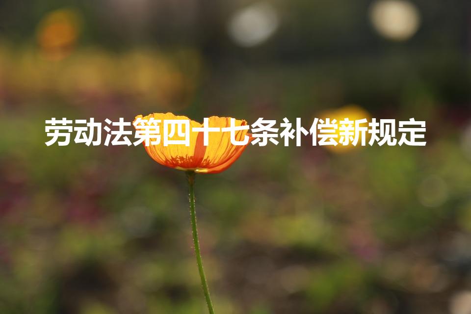 劳动法第四十七条补偿新规定（劳动法47条赔偿内容细则）