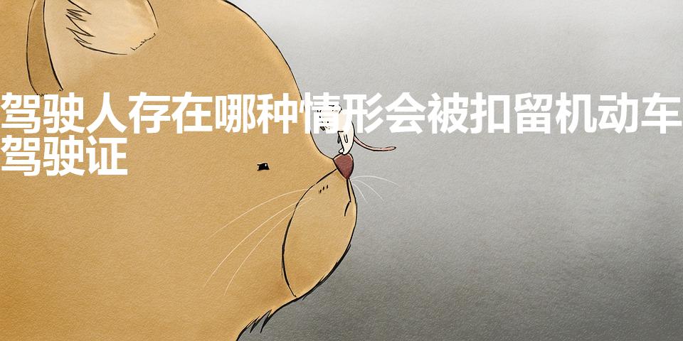 驾驶人存在哪种情形会被扣留机动车驾驶证