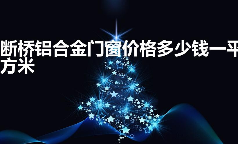 断桥铝合金门窗价格多少钱一平方米（断桥铝窗户多少钱一平）
