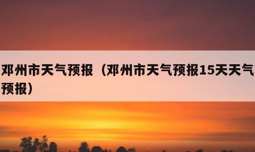 邓州市天气预报？邓州市天气预报15天天气预报