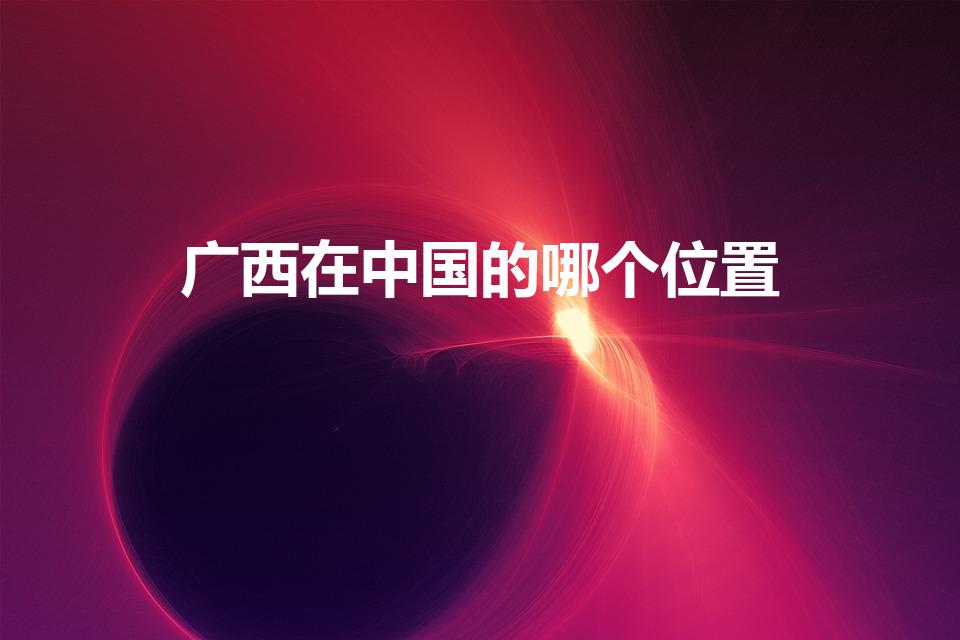 广西在中国的哪个位置（广西位于哪里）