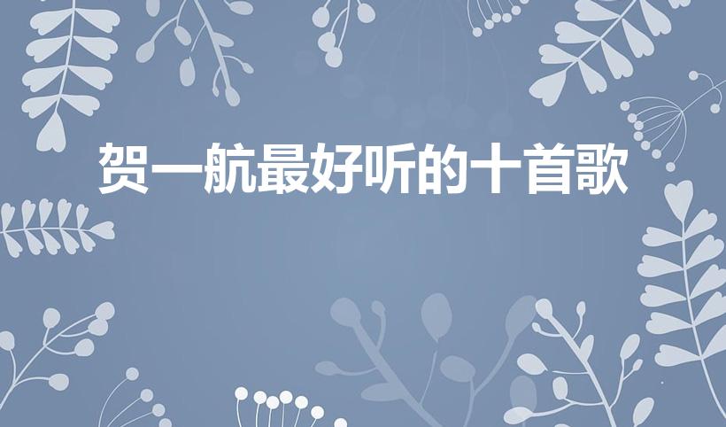 贺一航最好听的十首歌（贺一航的全部歌曲）