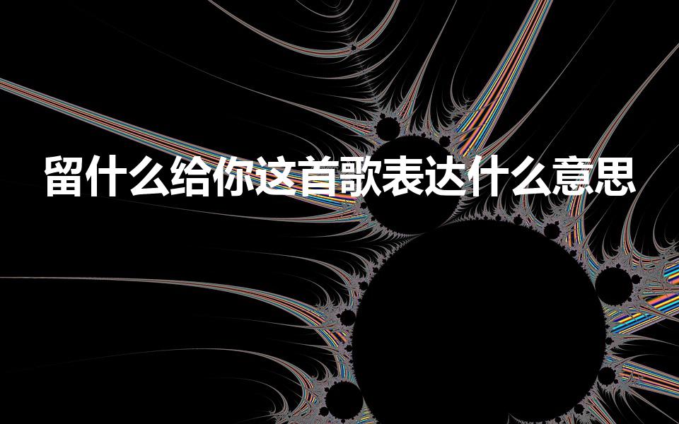 留什么给你这首歌表达什么意思（留什么给你沙哑版是什么）