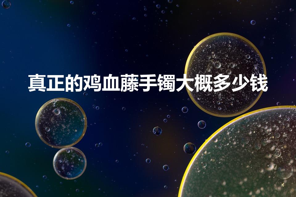 真正的鸡血藤手镯大概多少钱（鸡血藤手镯怎么挑选）