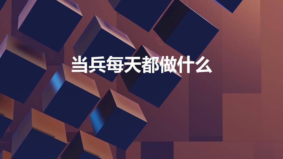 当兵每天都做什么（当兵每天都干什么）