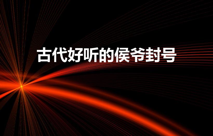 古代好听的侯爷封号（古代侯爷的封号有哪些）