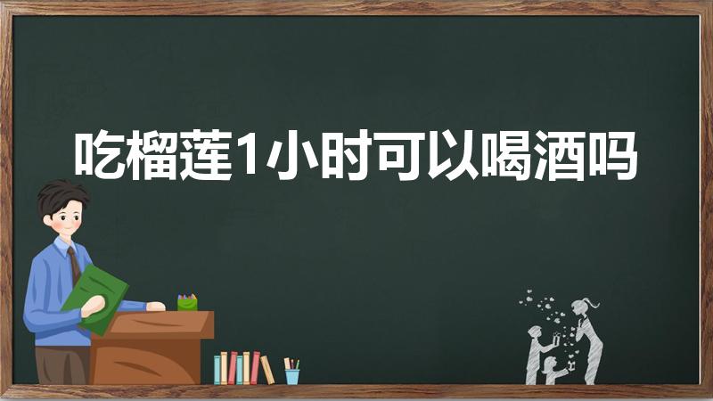 吃榴莲1小时可以喝酒吗（吃完榴莲多久可以喝酒）