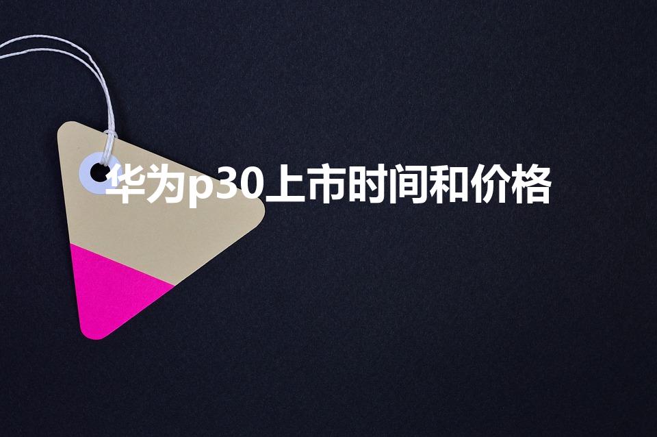 华为p30上市时间和价格（华为p30什么时间上市）