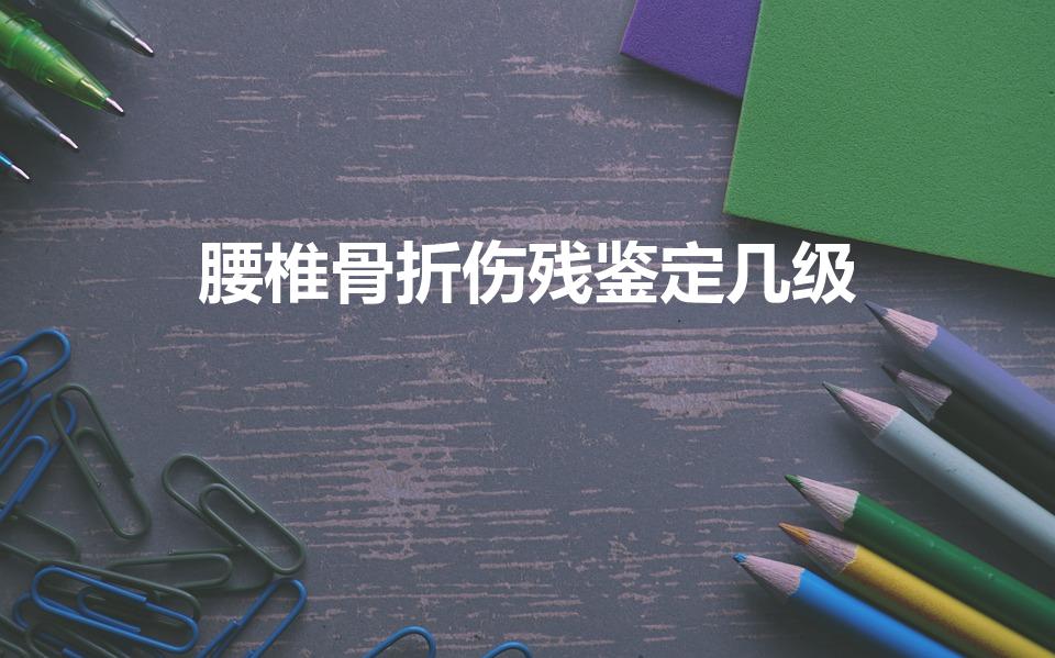 腰椎骨折伤残鉴定几级（腰椎受伤算几级工伤）
