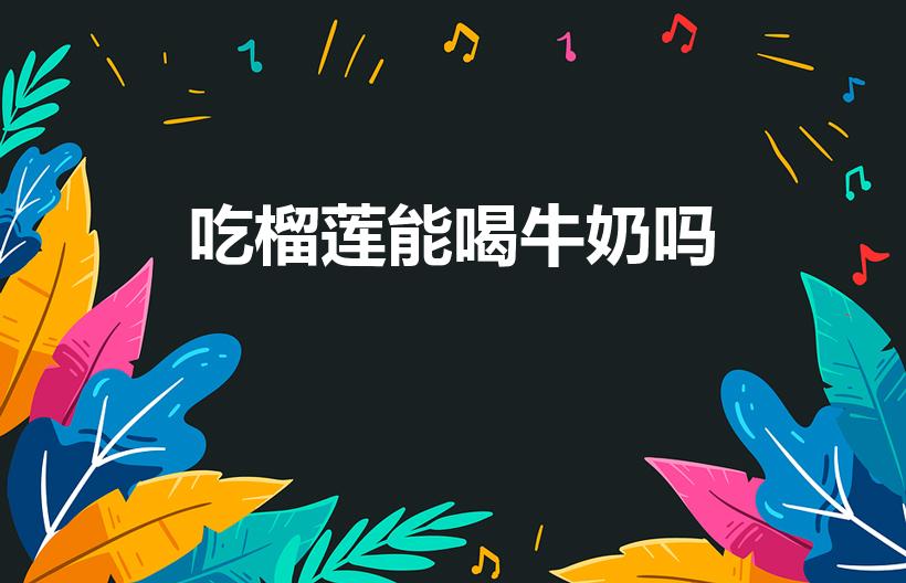 吃榴莲能喝牛奶吗（牛奶和榴莲能一起吃吗）