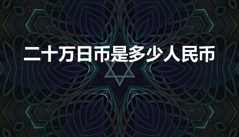 二十万日币是多少人民币（日本二十万人民币等于中国多少）