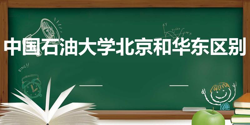 中国石油大学北京和华东区别（中国石油大学有几个校区）