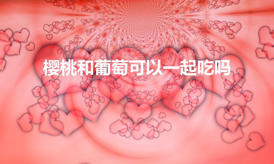 樱桃和葡萄可以一起吃吗