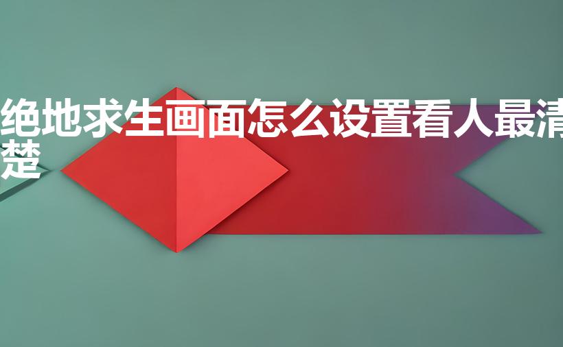 绝地求生画面怎么设置看人最清楚（吃鸡画质怎么调最好）