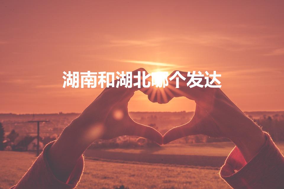 湖南和湖北哪个发达（湖南好还是湖北好）