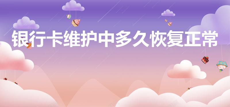 银行卡维护中多久恢复正常（湖北银行维护多久能正常使用）