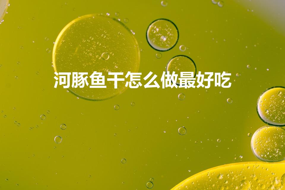 河豚鱼干怎么做最好吃（河豚鱼干怎么做好吃）