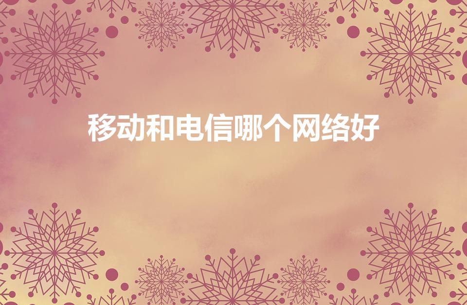 移动和电信哪个网络好（电信好还是移动网络好）
