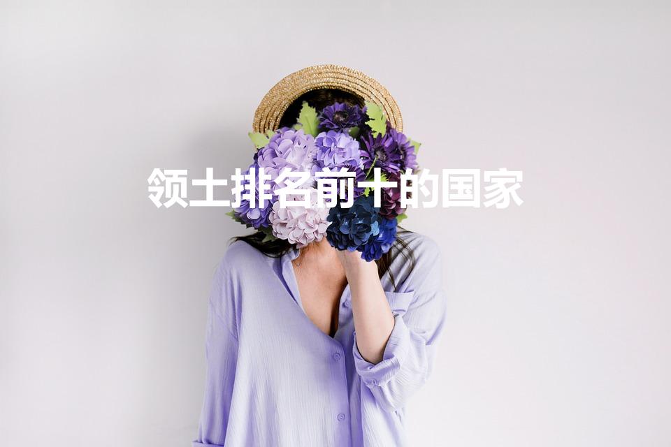 领土排名前十的国家（国土面积排名前十的国家是哪些）