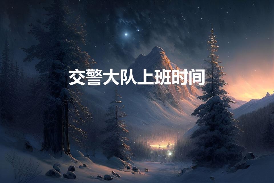 交警大队上班时间（交警队上班时间）