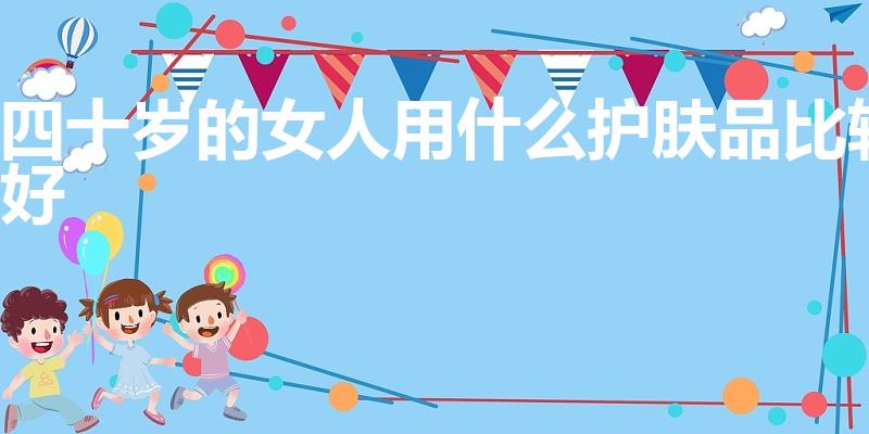 四十岁的女人用什么护肤品比较好