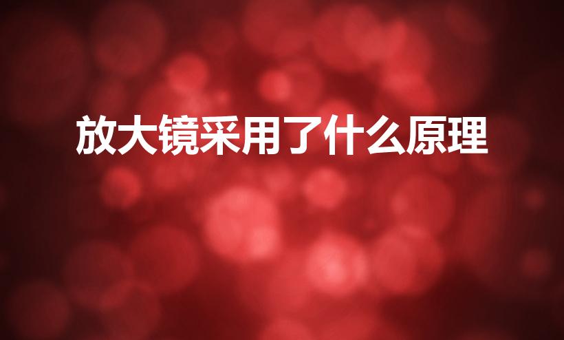 放大镜采用了什么原理（放大镜的原理是什么）